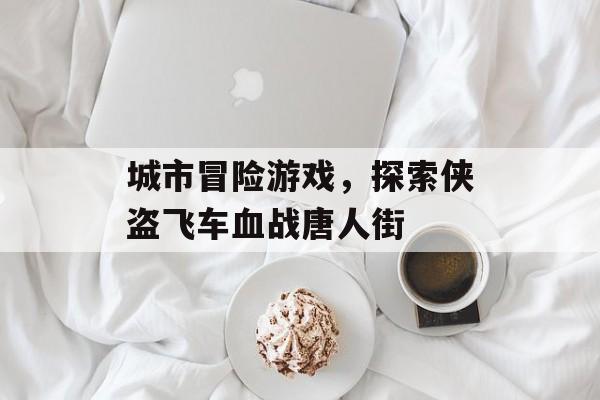 城市冒险游戏，探索侠盗飞车血战唐人街