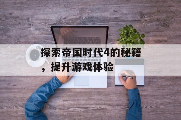 探索帝国时代4的秘籍，提升游戏体验