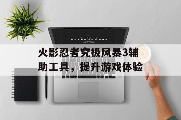 火影忍者究极风暴3辅助工具，提升游戏体验