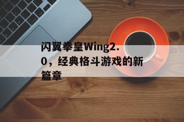 闪翼拳皇Wing2.0，经典格斗游戏的新篇章