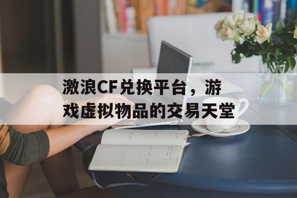 激浪CF兑换平台，游戏虚拟物品的交易天堂