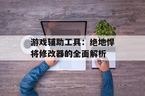 游戏辅助工具：绝地悍将修改器的全面解析