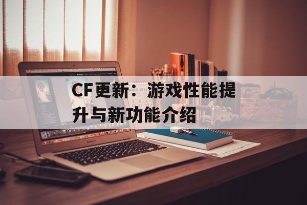 CF更新：游戏性能提升与新功能介绍