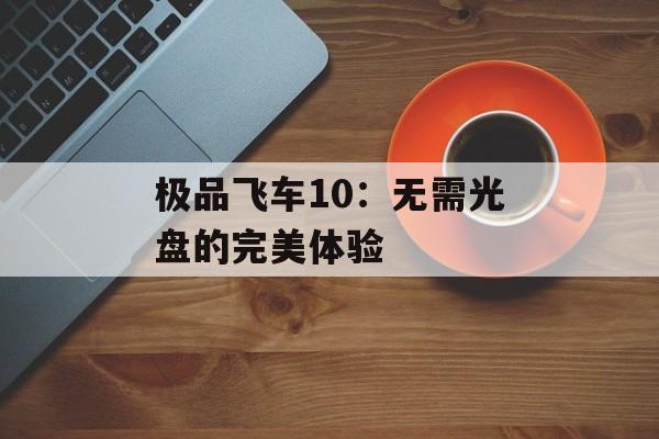 极品飞车10：无需光盘的完美体验