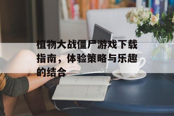 植物大战僵尸游戏下载指南，体验策略与乐趣的结合