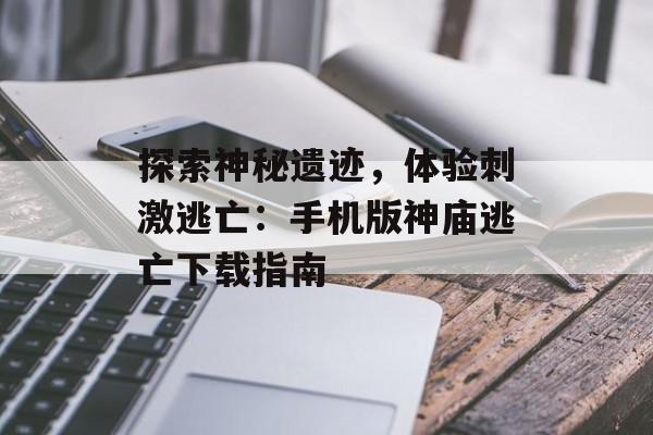 探索神秘遗迹，体验刺激逃亡：手机版神庙逃亡下载指南
