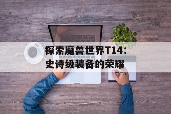 探索魔兽世界T14：史诗级装备的荣耀