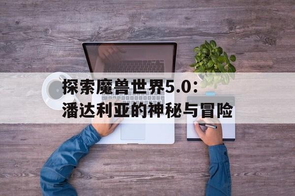探索魔兽世界5.0：潘达利亚的神秘与冒险