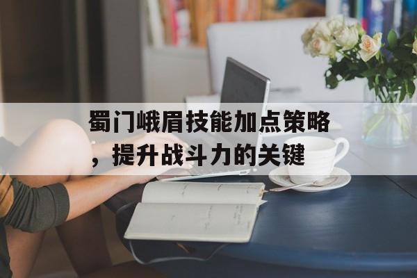 蜀门峨眉技能加点策略，提升战斗力的关键