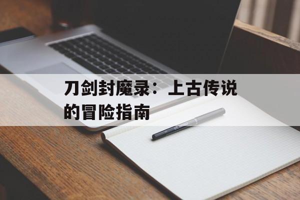 刀剑封魔录：上古传说的冒险指南