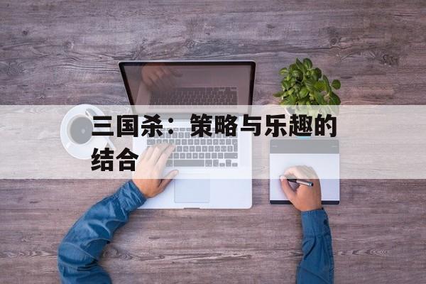 三国杀：策略与乐趣的结合