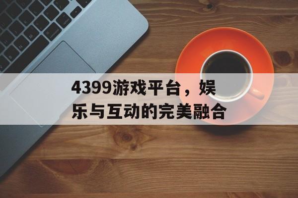 4399游戏平台，娱乐与互动的完美融合