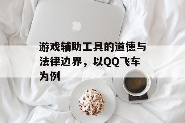 游戏辅助工具的道德与法律边界，以QQ飞车为例