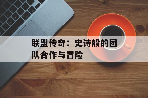 联盟传奇：史诗般的团队合作与冒险