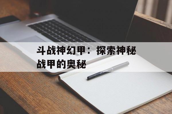 斗战神幻甲：探索神秘战甲的奥秘