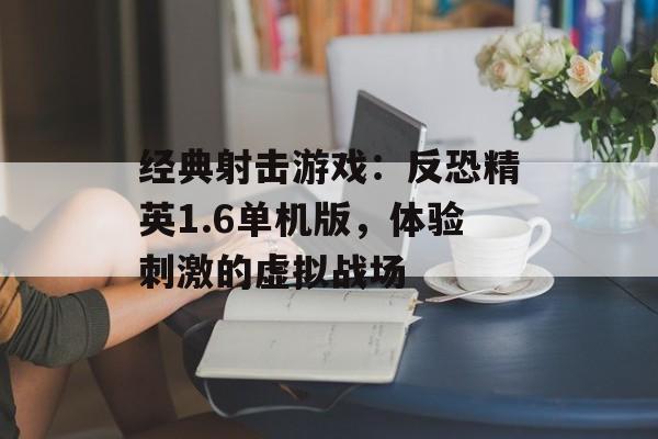 经典射击游戏：反恐精英1.6单机版，体验刺激的虚拟战场