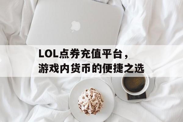 LOL点券充值平台，游戏内货币的便捷之选