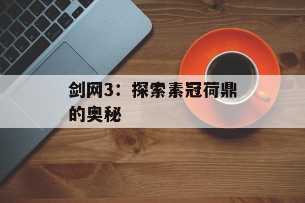 剑网3：探索素冠荷鼎的奥秘