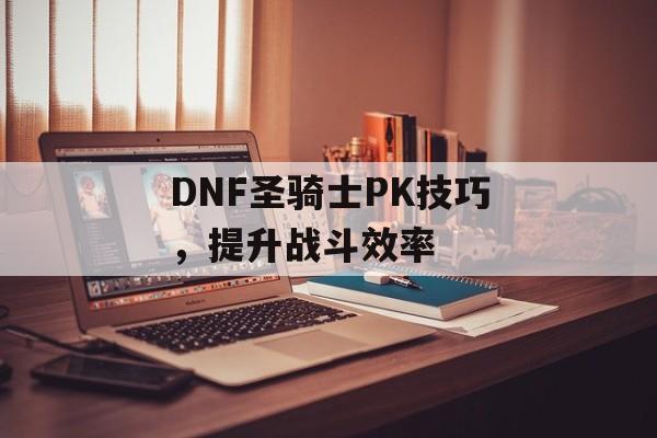DNF圣骑士PK技巧，提升战斗效率