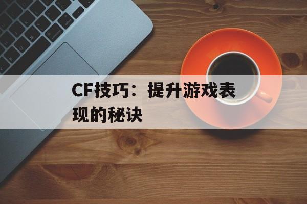 CF技巧：提升游戏表现的秘诀