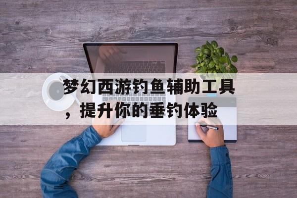 梦幻西游钓鱼辅助工具，提升你的垂钓体验