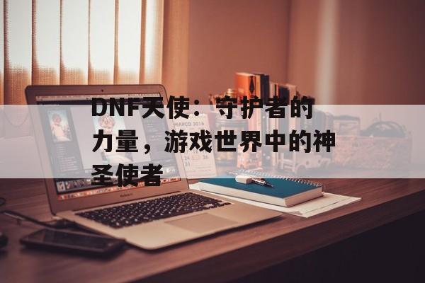 DNF天使：守护者的力量，游戏世界中的神圣使者