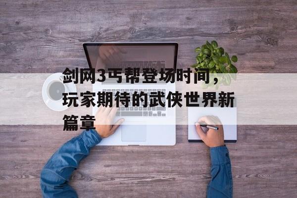 剑网3丐帮登场时间，玩家期待的武侠世界新篇章