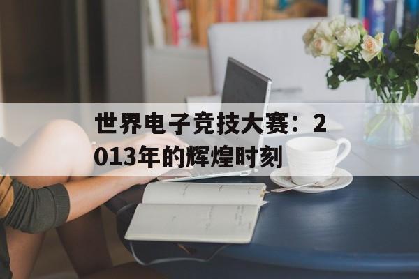 世界电子竞技大赛：2013年的辉煌时刻