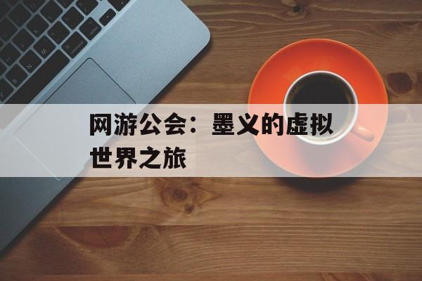 网游公会：墨义的虚拟世界之旅