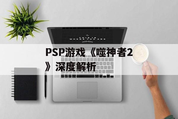PSP游戏《噬神者2》深度解析