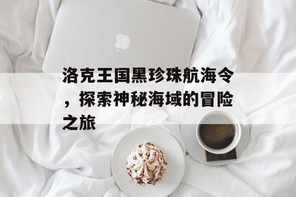 洛克王国黑珍珠航海令，探索神秘海域的冒险之旅