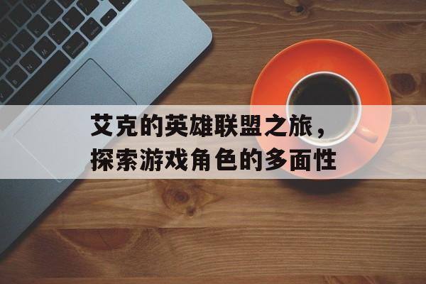 艾克的英雄联盟之旅，探索游戏角色的多面性