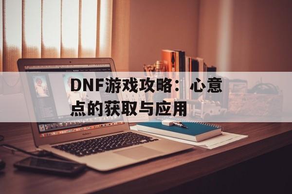 DNF游戏攻略：心意点的获取与应用