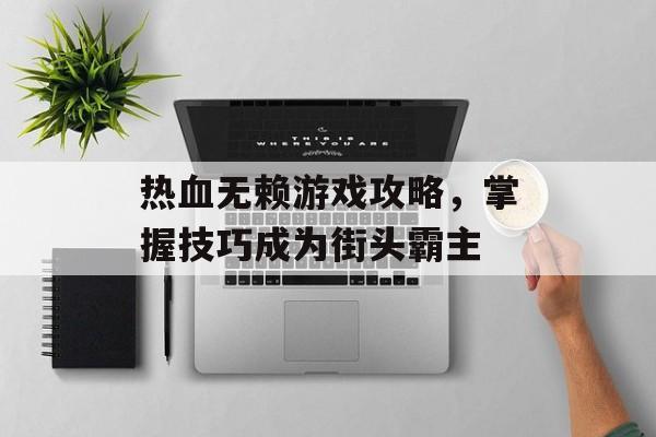 热血无赖游戏攻略，掌握技巧成为街头霸主