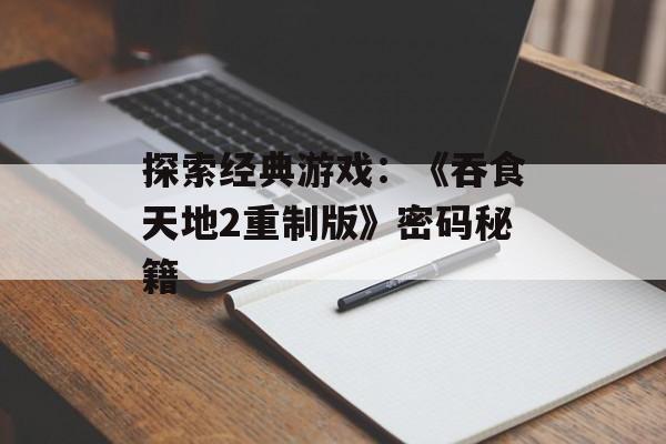 探索经典游戏：《吞食天地2重制版》密码秘籍