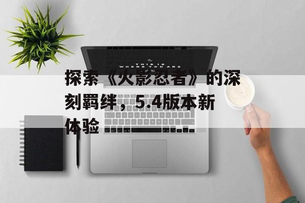 探索《火影忍者》的深刻羁绊，5.4版本新体验