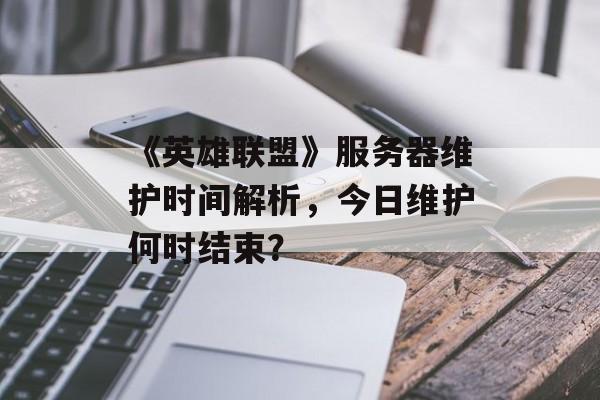 《英雄联盟》服务器维护时间解析，今日维护何时结束？