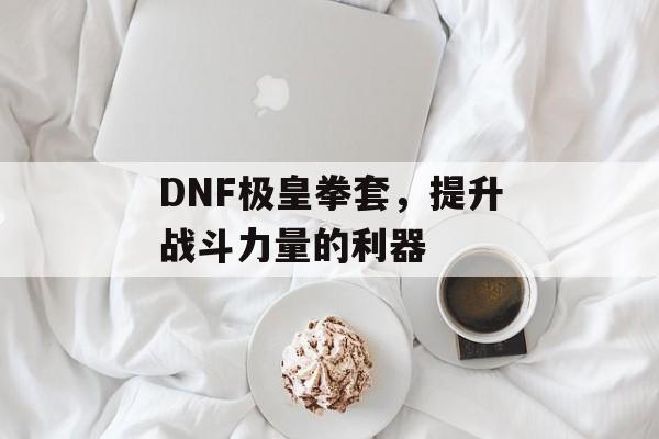 DNF极皇拳套，提升战斗力量的利器