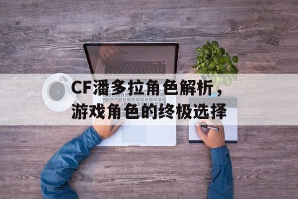 CF潘多拉角色解析，游戏角色的终极选择