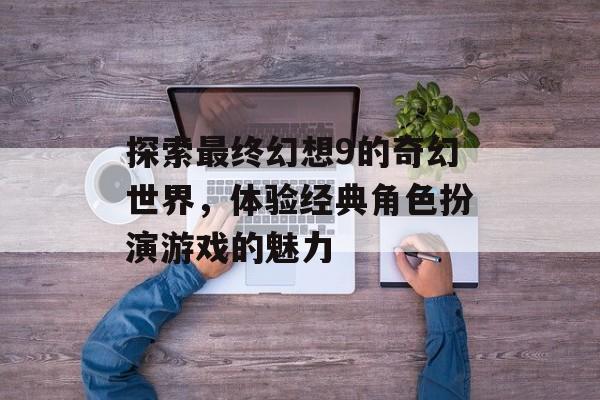 探索最终幻想9的奇幻世界，体验经典角色扮演游戏的魅力