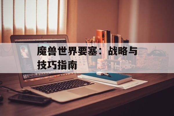 魔兽世界要塞：战略与技巧指南
