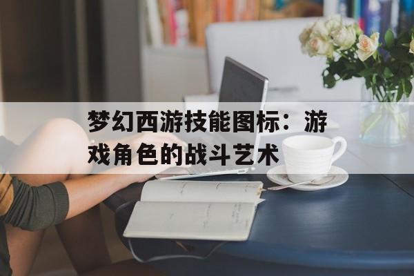 梦幻西游技能图标：游戏角色的战斗艺术