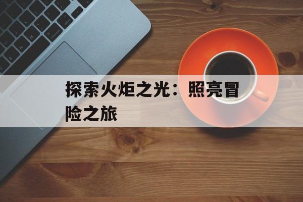 探索火炬之光：照亮冒险之旅