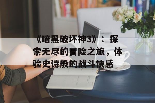 《暗黑破坏神3》：探索无尽的冒险之旅，体验史诗般的战斗快感