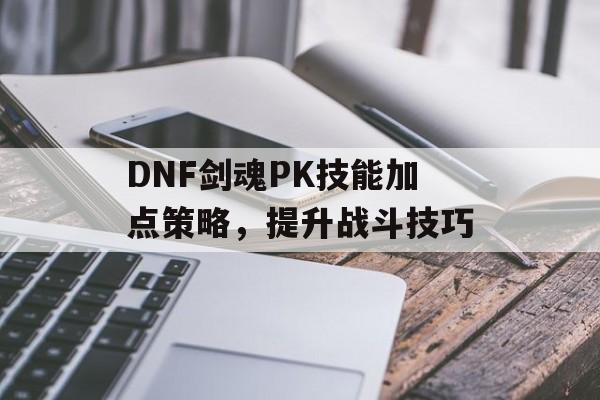 DNF剑魂PK技能加点策略，提升战斗技巧
