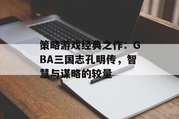 策略游戏经典之作：GBA三国志孔明传，智慧与谋略的较量
