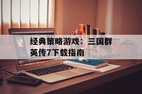 经典策略游戏：三国群英传7下载指南
