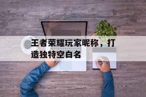 王者荣耀玩家昵称，打造独特空白名