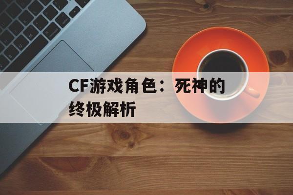 CF游戏角色：死神的终极解析