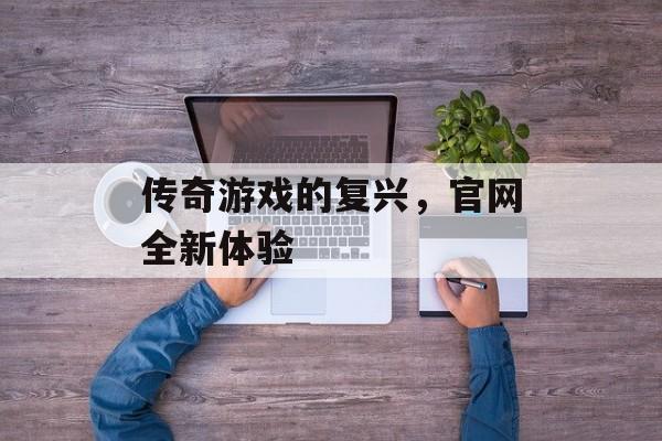 传奇游戏的复兴，官网全新体验